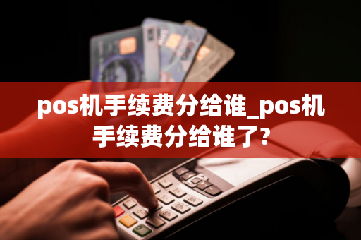 pos机手续费分给谁_pos机手续费分给谁了?