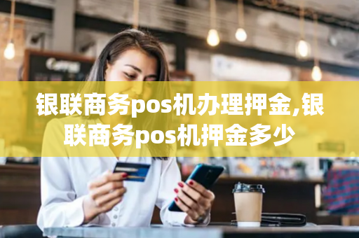 银联商务pos机办理押金,银联商务pos机押金多少