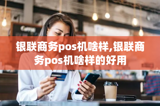 银联商务pos机啥样,银联商务pos机啥样的好用