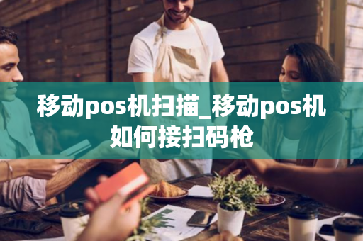 移动pos机扫描_移动pos机如何接扫码枪