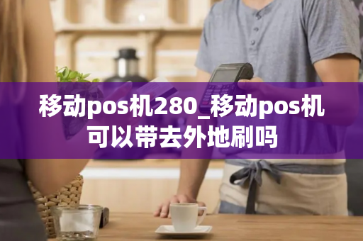 移动pos机280_移动pos机可以带去外地刷吗