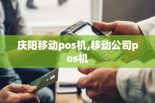 庆阳移动pos机,移动公司pos机