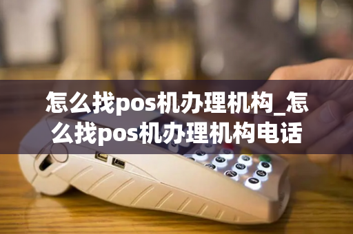 怎么找pos机办理机构_怎么找pos机办理机构电话