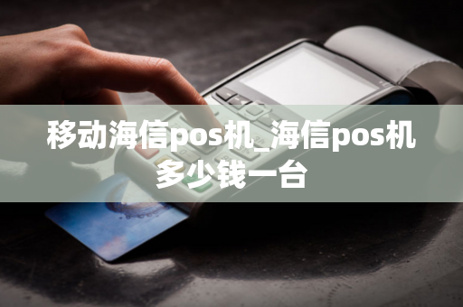 移动海信pos机_海信pos机多少钱一台