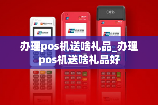 办理pos机送啥礼品_办理pos机送啥礼品好