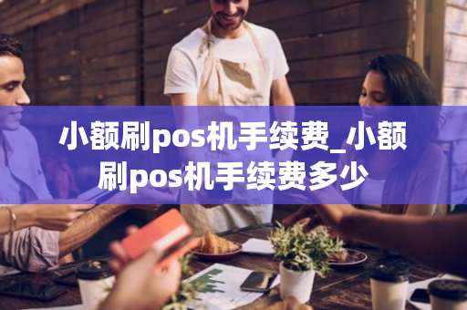 小额刷pos机手续费_小额刷pos机手续费多少