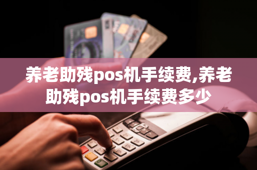 养老助残pos机手续费,养老助残pos机手续费多少