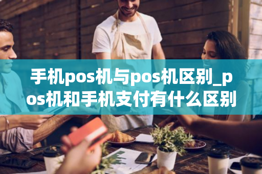 手机pos机与pos机区别_pos机和手机支付有什么区别