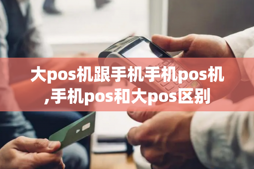 大pos机跟手机手机pos机,手机pos和大pos区别