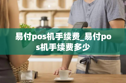 易付pos机手续费_易付pos机手续费多少