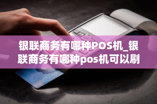 银联商务有哪种POS机_银联商务有哪种pos机可以刷