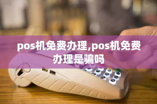 pos机免费办理,pos机免费办理是骗吗