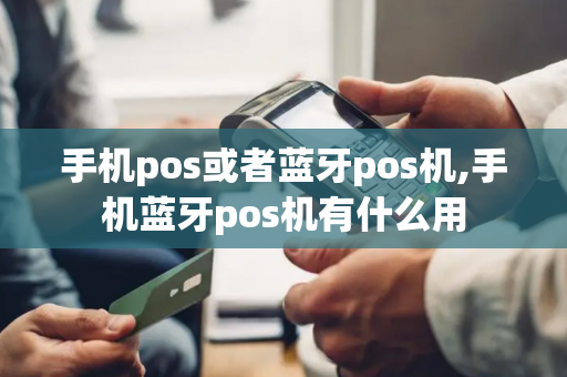 手机pos或者蓝牙pos机,手机蓝牙pos机有什么用