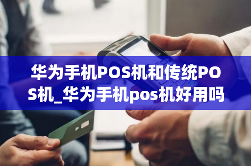 华为手机POS机和传统POS机_华为手机pos机好用吗