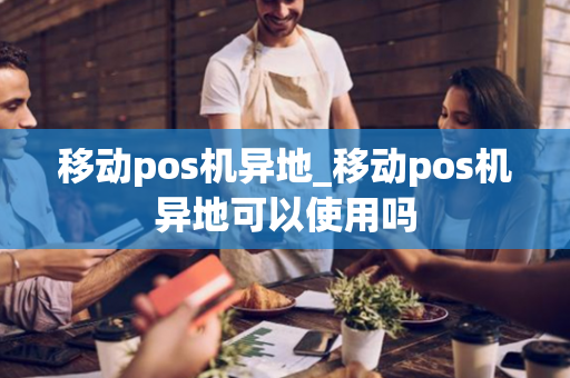 移动pos机异地_移动pos机异地可以使用吗