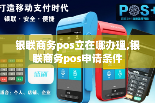 银联商务pos立在哪办理,银联商务pos申请条件