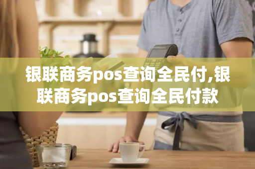 银联商务pos查询全民付,银联商务pos查询全民付款