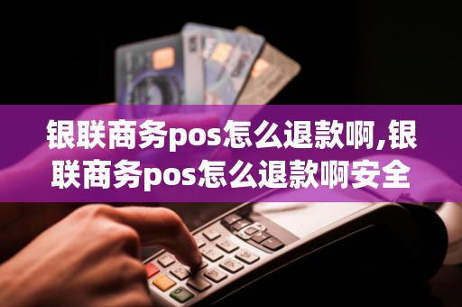 银联商务pos怎么退款啊,银联商务pos怎么退款啊安全吗