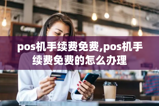 pos机手续费免费,pos机手续费免费的怎么办理