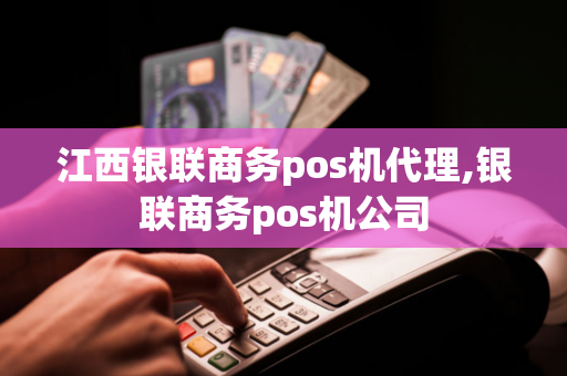 江西银联商务pos机代理,银联商务pos机公司