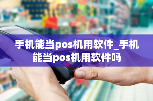 手机能当pos机用软件_手机能当pos机用软件吗