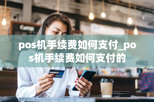 pos机手续费如何支付_pos机手续费如何支付的