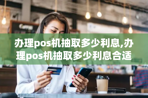 办理pos机抽取多少利息,办理pos机抽取多少利息合适