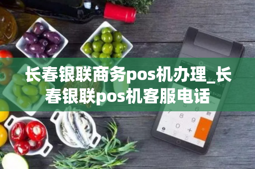 长春银联商务pos机办理_长春银联pos机客服电话