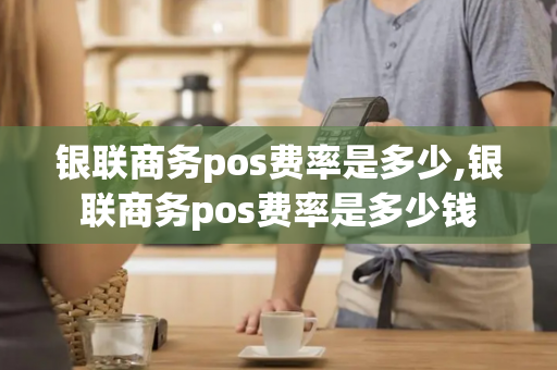 银联商务pos费率是多少,银联商务pos费率是多少钱