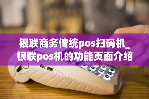 银联商务传统pos扫码机_银联pos机的功能页面介绍