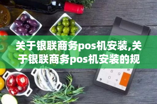 关于银联商务pos机安装,关于银联商务pos机安装的规定