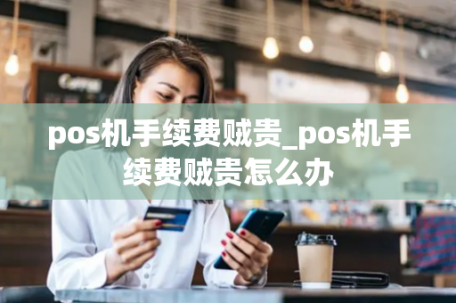 pos机手续费贼贵_pos机手续费贼贵怎么办