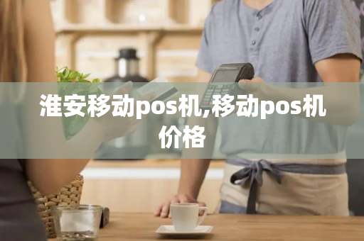 淮安移动pos机,移动pos机价格