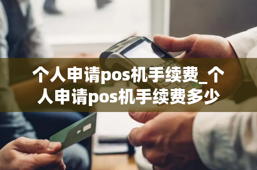 个人申请pos机手续费_个人申请pos机手续费多少