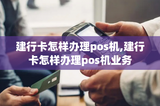 建行卡怎样办理pos机,建行卡怎样办理pos机业务