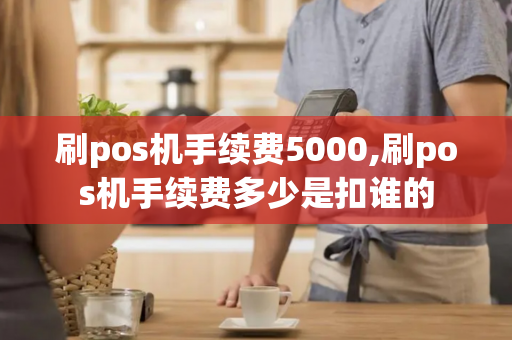 刷pos机手续费5000,刷pos机手续费多少是扣谁的