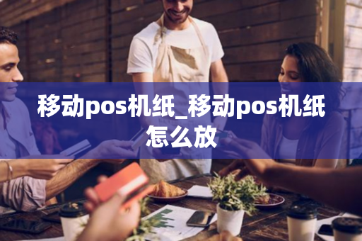 移动pos机纸_移动pos机纸怎么放