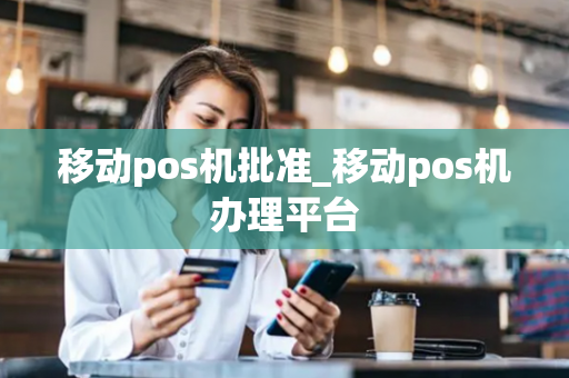 移动pos机批准_移动pos机办理平台