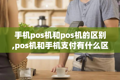 手机pos机和pos机的区别,pos机和手机支付有什么区别