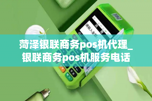 菏泽银联商务pos机代理_银联商务pos机服务电话