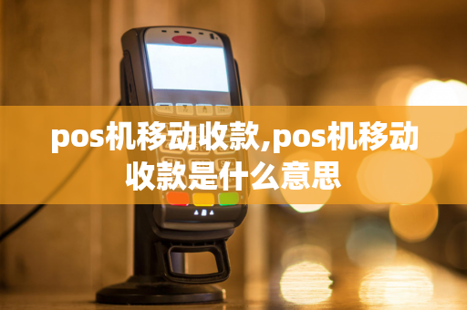 pos机移动收款,pos机移动收款是什么意思