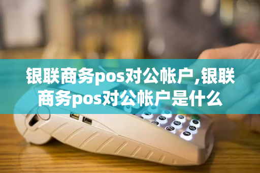 银联商务pos对公帐户,银联商务pos对公帐户是什么