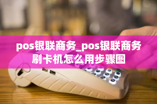 pos银联商务_pos银联商务刷卡机怎么用步骤图