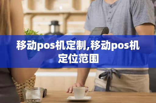 移动pos机定制,移动pos机定位范围