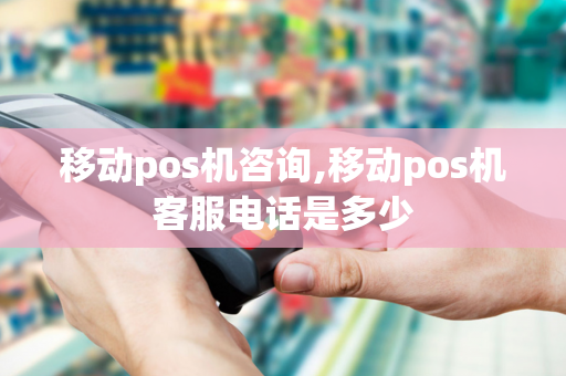 移动pos机咨询,移动pos机客服电话是多少