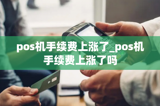 pos机手续费上涨了_pos机手续费上涨了吗