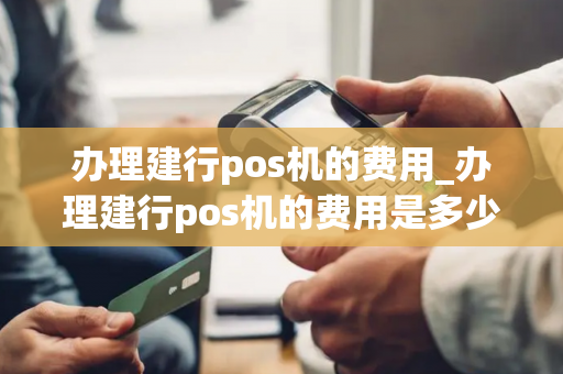 办理建行pos机的费用_办理建行pos机的费用是多少