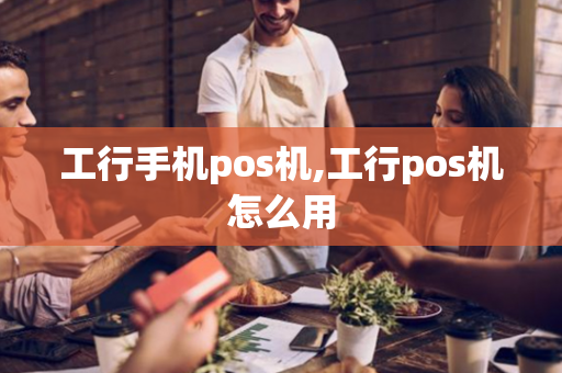 工行手机pos机,工行pos机怎么用