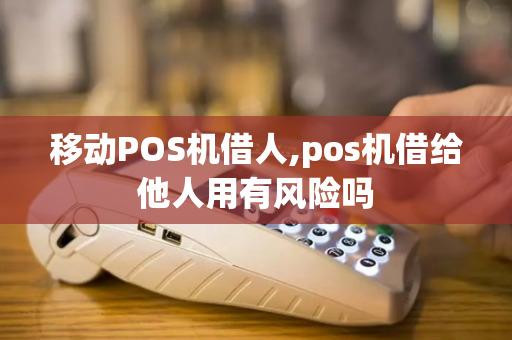 移动POS机借人,pos机借给他人用有风险吗