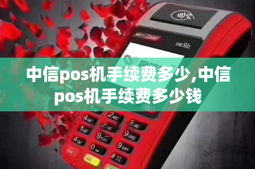 中信pos机手续费多少,中信pos机手续费多少钱